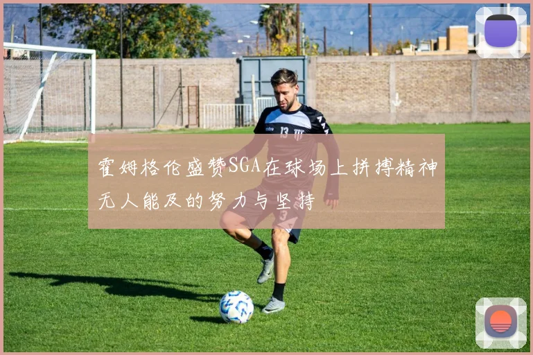 霍姆格伦盛赞SGA在球场上拼搏精神无人能及的努力与坚持