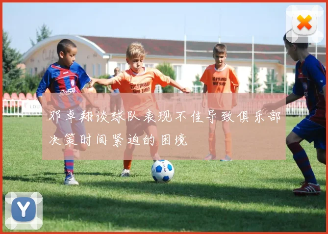 邓卓翔谈球队表现不佳导致俱乐部决策时间紧迫的困境