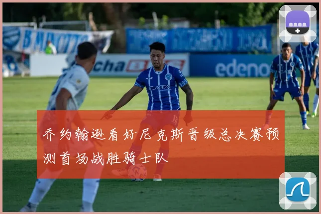 乔约翰逊看好尼克斯晋级总决赛预测首场战胜骑士队