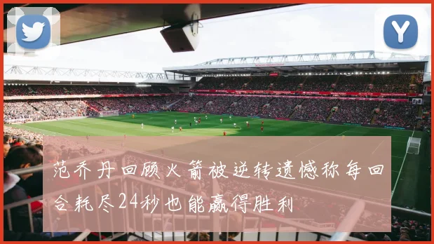 范乔丹回顾火箭被逆转遗憾称每回合耗尽24秒也能赢得胜利