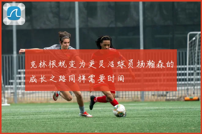 克林根蜕变为更灵活球员杨瀚森的成长之路同样需要时间