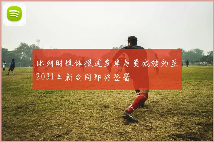比利时媒体报道多库与曼城续约至2031年新合同即将签署