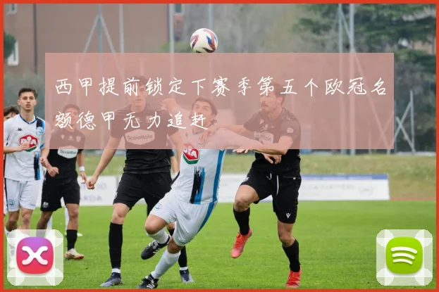 西甲提前锁定下赛季第五个欧冠名额德甲无力追赶