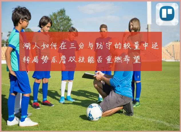 湖人如何在三分与防守的较量中逆转局势东詹双核能否重燃希望
