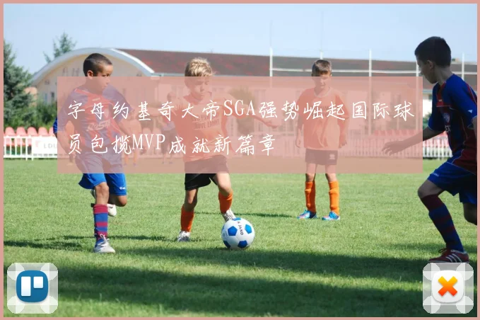 字母约基奇大帝SGA强势崛起国际球员包揽MVP成就新篇章