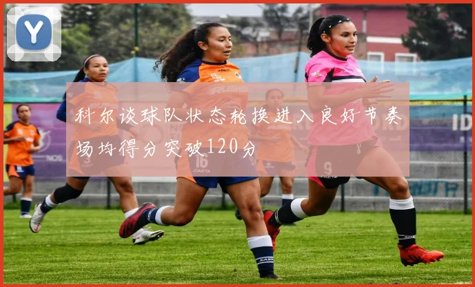 科尔谈球队状态轮换进入良好节奏场均得分突破120分