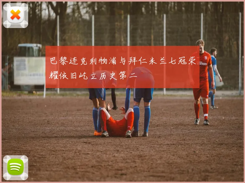 巴黎连克利物浦与拜仁米兰七冠荣耀依旧屹立历史第二