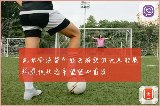 凯尔登谈替补经历感受沮丧未能展现最佳状态希望重回首发