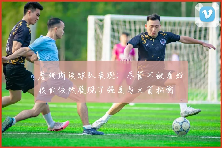 詹姆斯谈球队表现：尽管不被看好我们依然展现了强度与火箭抗衡