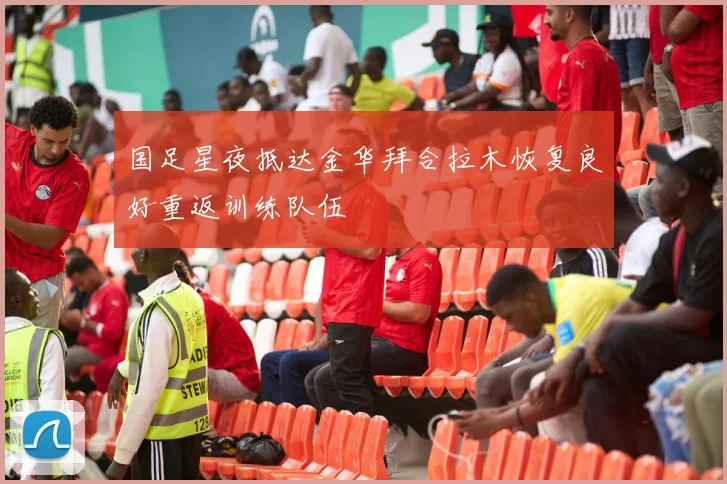 国足星夜抵达金华拜合拉木恢复良好重返训练队伍