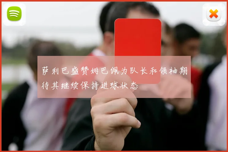 萨利巴盛赞姆巴佩为队长和领袖期待其继续保持进球状态