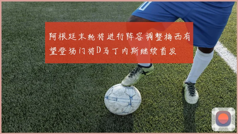阿根廷末轮将进行阵容调整梅西有望登场门将D马丁内斯继续首发