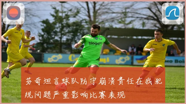 芬奇坦言球队防守崩溃责任在我犯规问题严重影响比赛表现